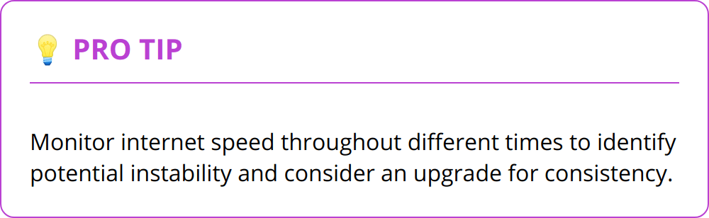 Pro Tip - Monitor internet speed throughout different times to identify potential instability and consider an upgrade for consistency.