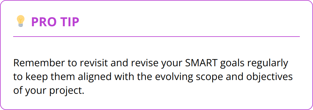 Pro Tip - Remember to revisit and revise your SMART goals regularly to keep them aligned with the evolving scope and objectives of your project.