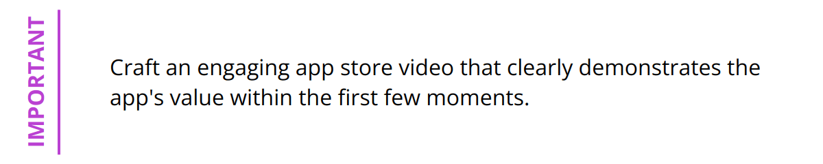 Important - Craft an engaging app store video that clearly demonstrates the app's value within the first few moments.