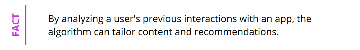Fact - By analyzing a user's previous interactions with an app, the algorithm can tailor content and recommendations.