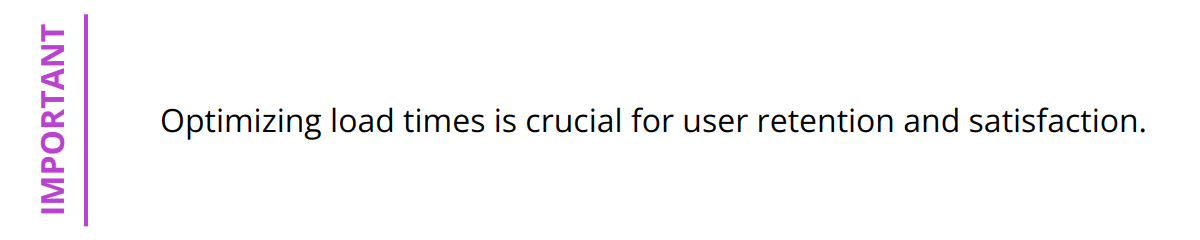 Important - Optimizing load times is crucial for user retention and satisfaction.