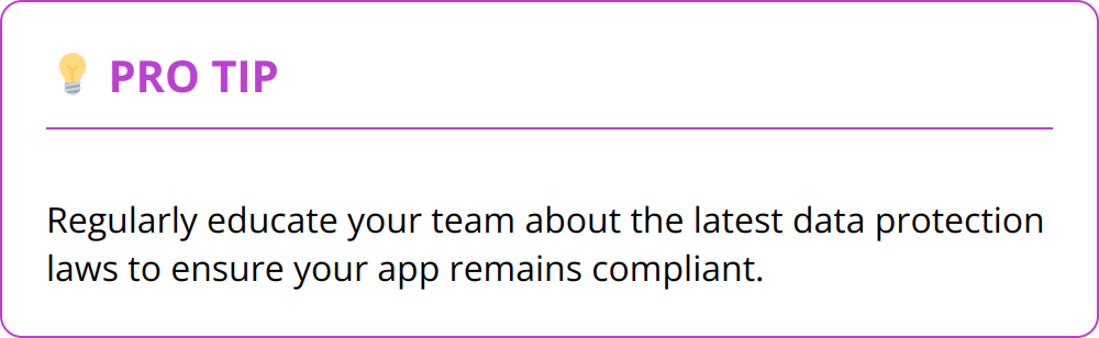Pro Tip - Regularly educate your team about the latest data protection laws to ensure your app remains compliant.