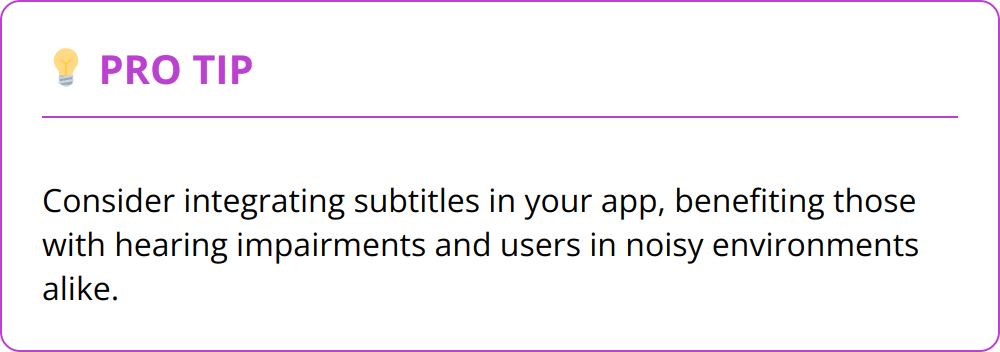 Pro Tip - Consider integrating subtitles in your app, benefiting those with hearing impairments and users in noisy environments alike.