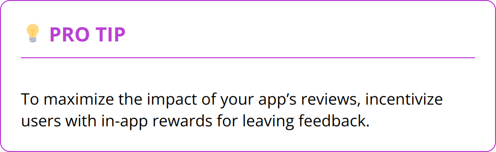 Pro Tip - To maximize the impact of your app’s reviews, incentivize users with in-app rewards for leaving feedback.