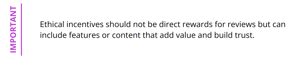 Important - Ethical incentives should not be direct rewards for reviews but can include features or content that add value and build trust.